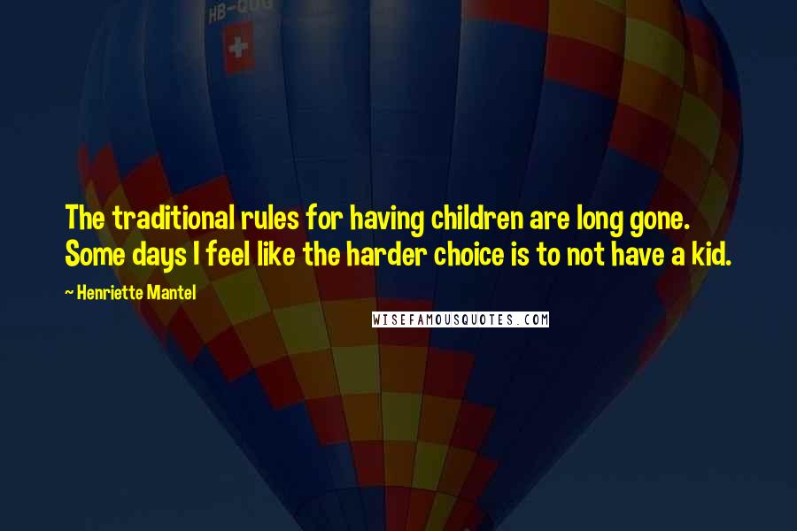 Henriette Mantel Quotes: The traditional rules for having children are long gone. Some days I feel like the harder choice is to not have a kid.