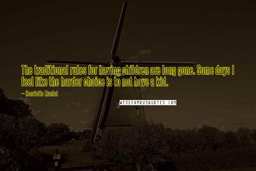 Henriette Mantel Quotes: The traditional rules for having children are long gone. Some days I feel like the harder choice is to not have a kid.