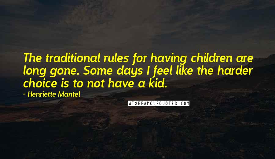 Henriette Mantel Quotes: The traditional rules for having children are long gone. Some days I feel like the harder choice is to not have a kid.