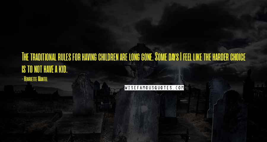 Henriette Mantel Quotes: The traditional rules for having children are long gone. Some days I feel like the harder choice is to not have a kid.