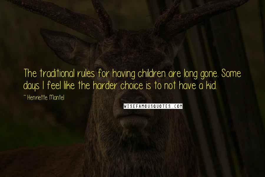 Henriette Mantel Quotes: The traditional rules for having children are long gone. Some days I feel like the harder choice is to not have a kid.