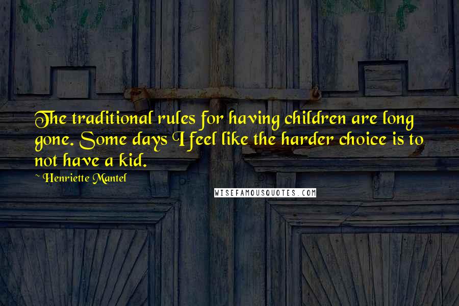 Henriette Mantel Quotes: The traditional rules for having children are long gone. Some days I feel like the harder choice is to not have a kid.