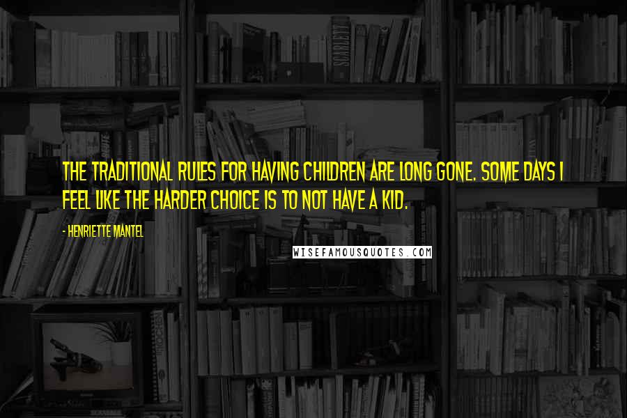 Henriette Mantel Quotes: The traditional rules for having children are long gone. Some days I feel like the harder choice is to not have a kid.