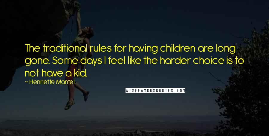 Henriette Mantel Quotes: The traditional rules for having children are long gone. Some days I feel like the harder choice is to not have a kid.