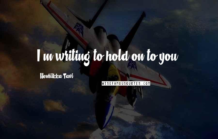 Henriikka Tavi Quotes: I'm writing to hold on to you.