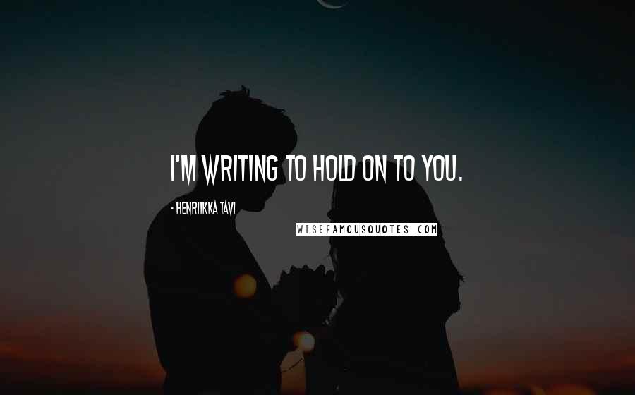 Henriikka Tavi Quotes: I'm writing to hold on to you.