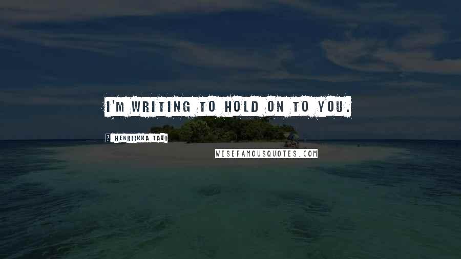 Henriikka Tavi Quotes: I'm writing to hold on to you.