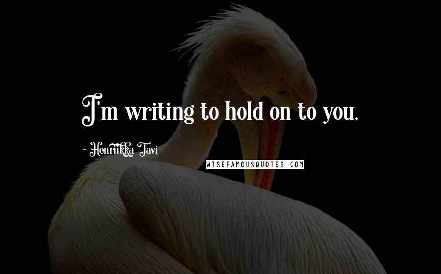 Henriikka Tavi Quotes: I'm writing to hold on to you.