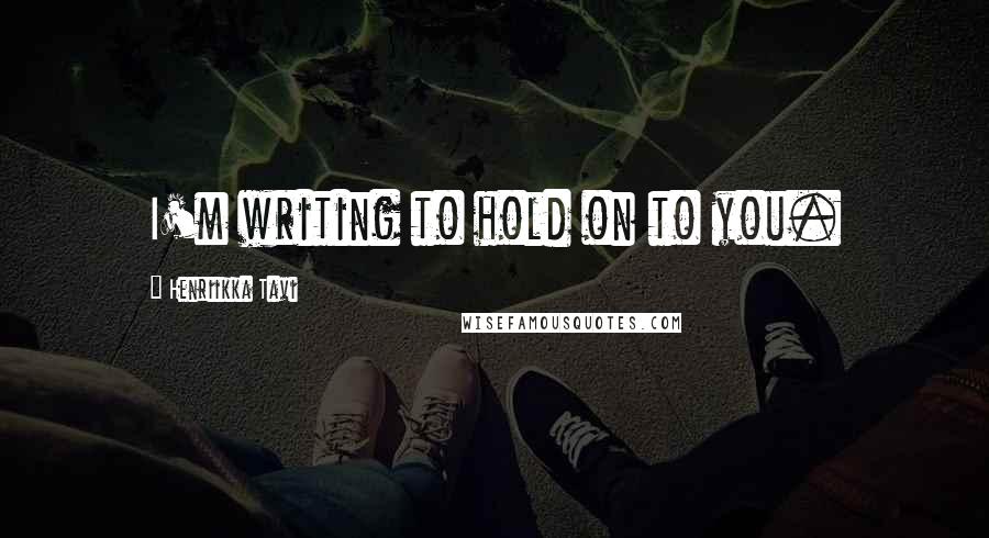 Henriikka Tavi Quotes: I'm writing to hold on to you.