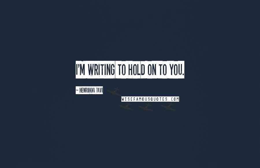 Henriikka Tavi Quotes: I'm writing to hold on to you.