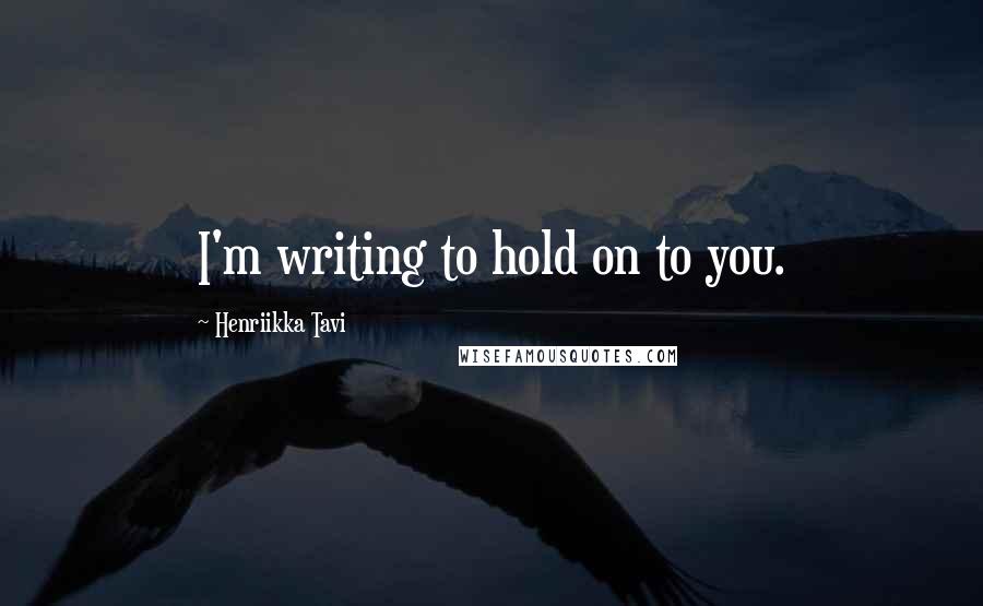 Henriikka Tavi Quotes: I'm writing to hold on to you.