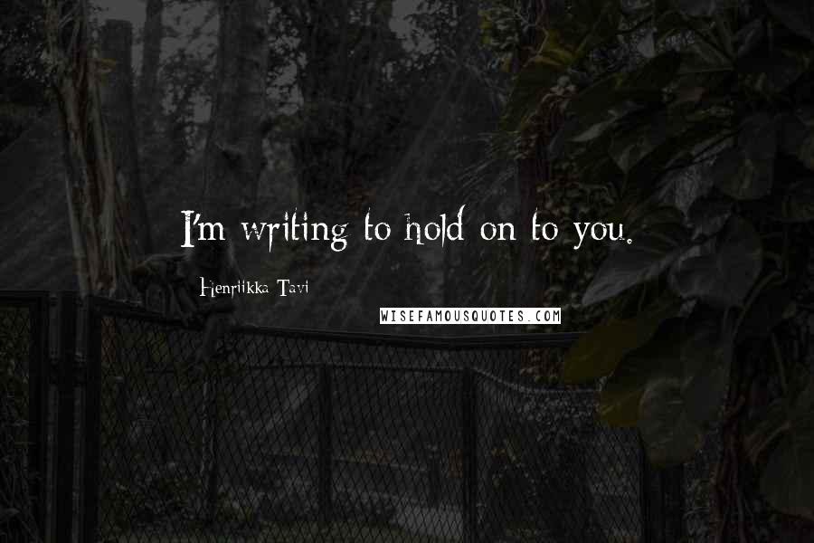 Henriikka Tavi Quotes: I'm writing to hold on to you.