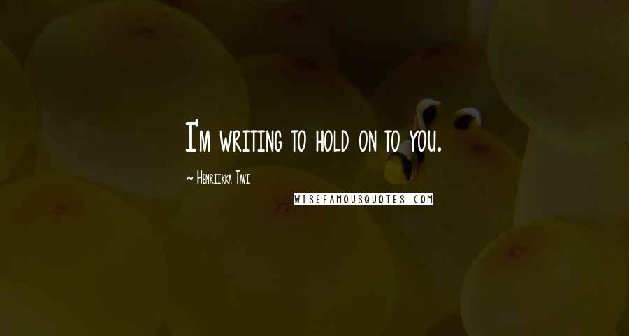 Henriikka Tavi Quotes: I'm writing to hold on to you.