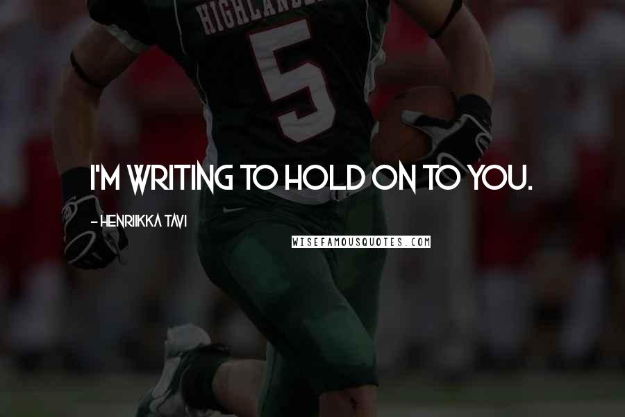 Henriikka Tavi Quotes: I'm writing to hold on to you.