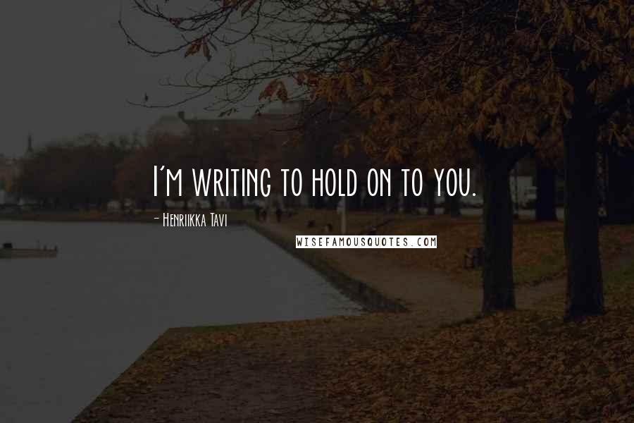 Henriikka Tavi Quotes: I'm writing to hold on to you.