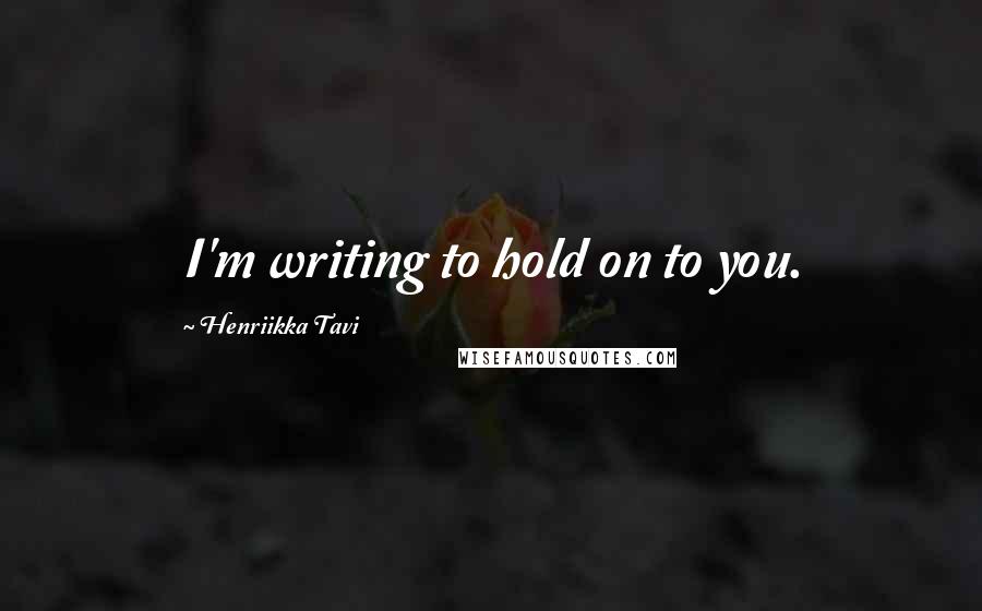Henriikka Tavi Quotes: I'm writing to hold on to you.