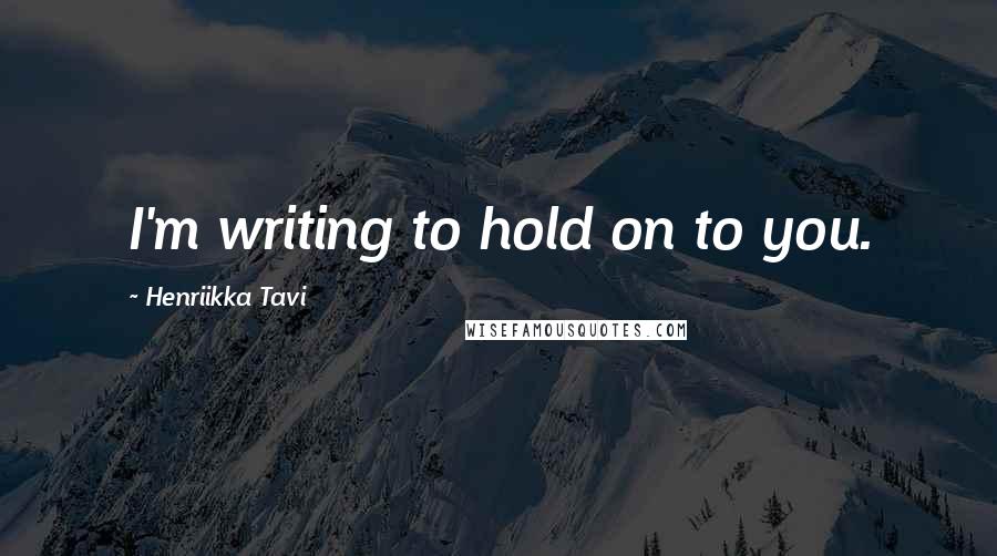 Henriikka Tavi Quotes: I'm writing to hold on to you.