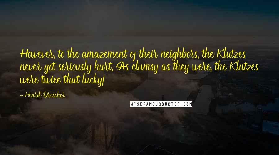 Henrik Drescher Quotes: However, to the amazement of their neighbors, the Klutzes never got seriously hurt. As clumsy as they were, the Klutzes were twice that lucky!