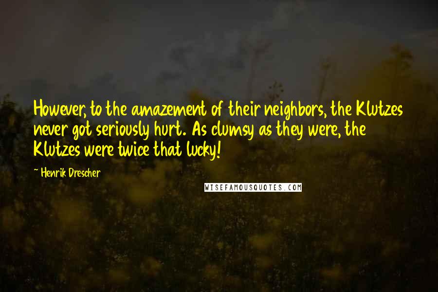 Henrik Drescher Quotes: However, to the amazement of their neighbors, the Klutzes never got seriously hurt. As clumsy as they were, the Klutzes were twice that lucky!