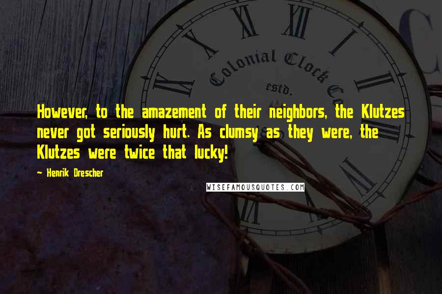 Henrik Drescher Quotes: However, to the amazement of their neighbors, the Klutzes never got seriously hurt. As clumsy as they were, the Klutzes were twice that lucky!