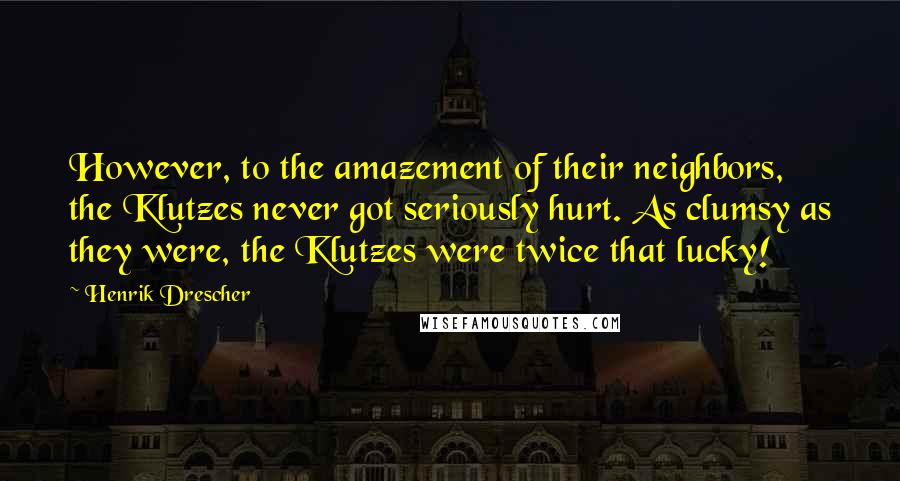 Henrik Drescher Quotes: However, to the amazement of their neighbors, the Klutzes never got seriously hurt. As clumsy as they were, the Klutzes were twice that lucky!