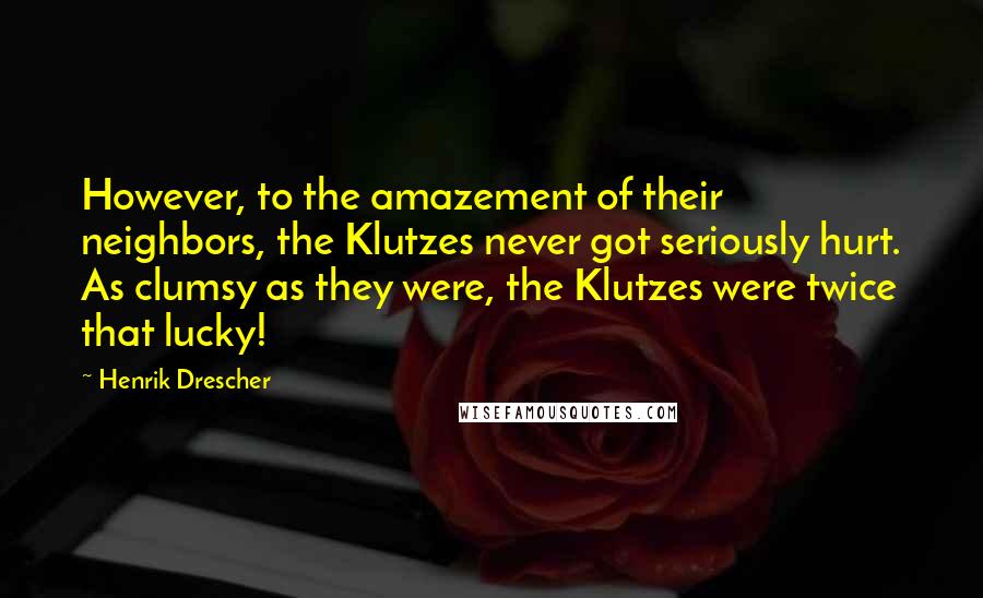 Henrik Drescher Quotes: However, to the amazement of their neighbors, the Klutzes never got seriously hurt. As clumsy as they were, the Klutzes were twice that lucky!