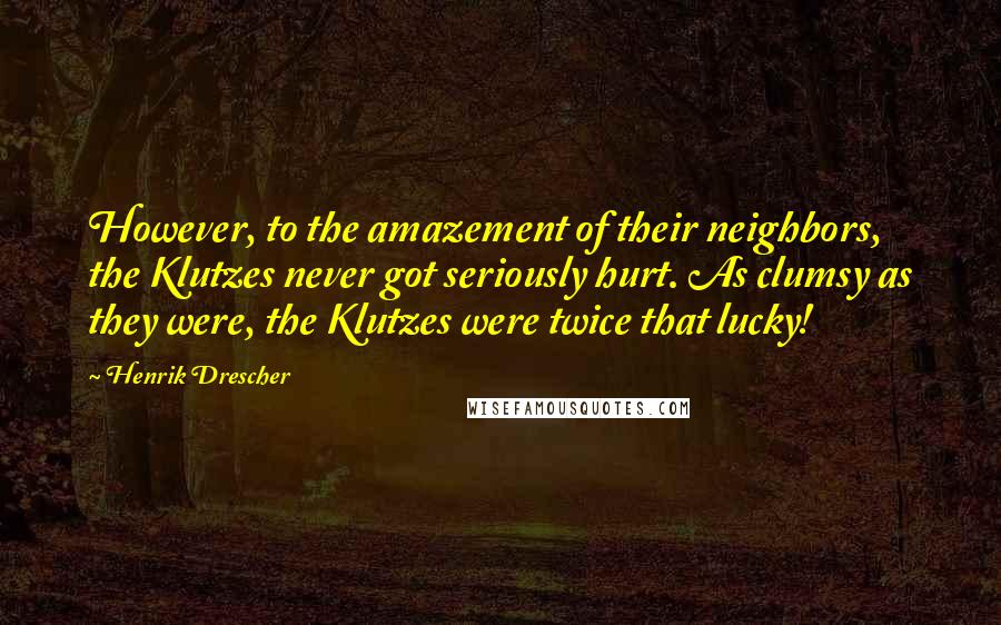 Henrik Drescher Quotes: However, to the amazement of their neighbors, the Klutzes never got seriously hurt. As clumsy as they were, the Klutzes were twice that lucky!