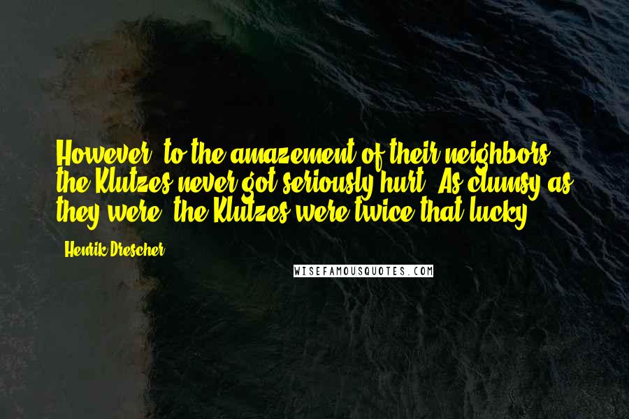Henrik Drescher Quotes: However, to the amazement of their neighbors, the Klutzes never got seriously hurt. As clumsy as they were, the Klutzes were twice that lucky!