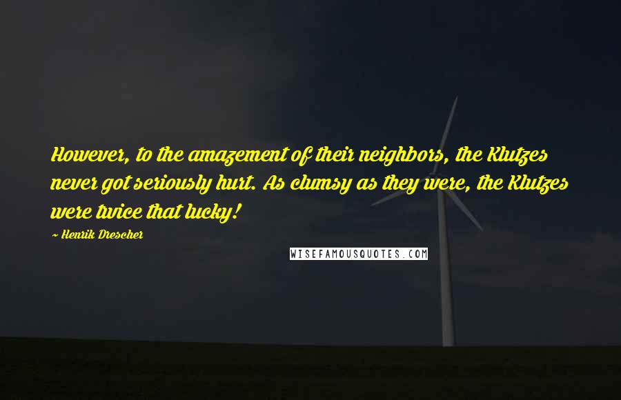 Henrik Drescher Quotes: However, to the amazement of their neighbors, the Klutzes never got seriously hurt. As clumsy as they were, the Klutzes were twice that lucky!