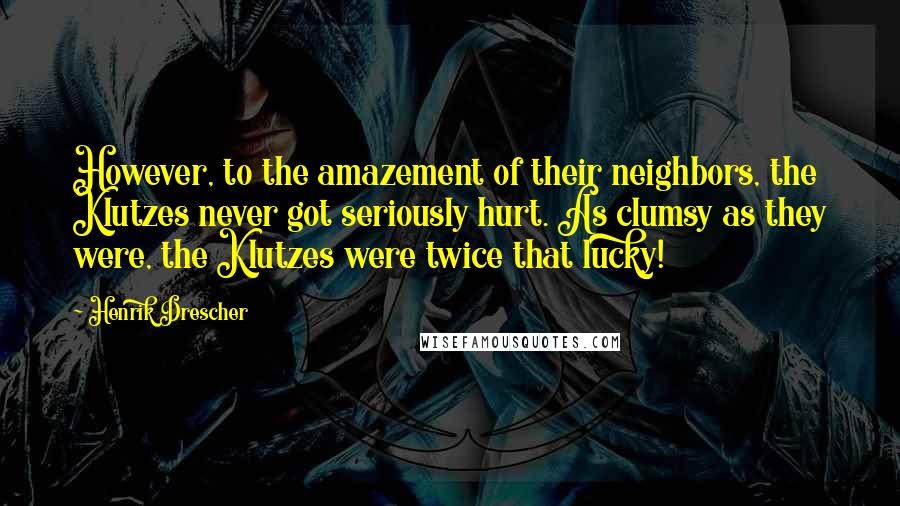 Henrik Drescher Quotes: However, to the amazement of their neighbors, the Klutzes never got seriously hurt. As clumsy as they were, the Klutzes were twice that lucky!