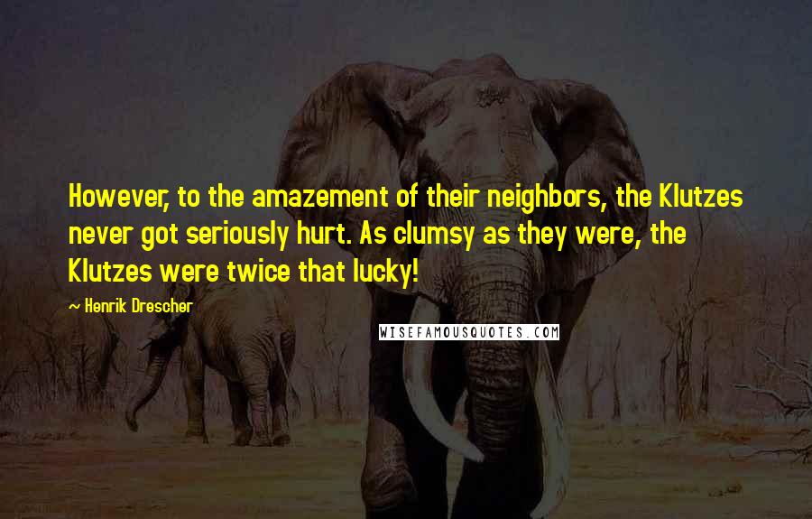 Henrik Drescher Quotes: However, to the amazement of their neighbors, the Klutzes never got seriously hurt. As clumsy as they were, the Klutzes were twice that lucky!