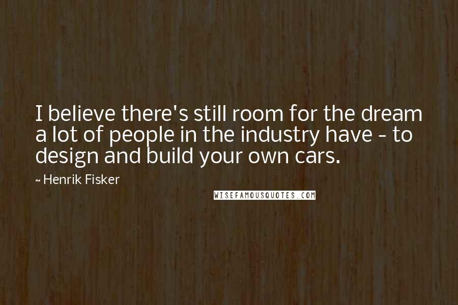 Henrik Fisker Quotes: I believe there's still room for the dream a lot of people in the industry have - to design and build your own cars.