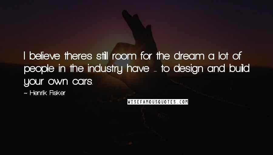 Henrik Fisker Quotes: I believe there's still room for the dream a lot of people in the industry have - to design and build your own cars.