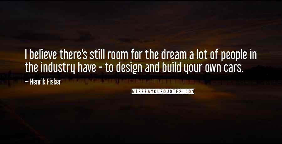 Henrik Fisker Quotes: I believe there's still room for the dream a lot of people in the industry have - to design and build your own cars.