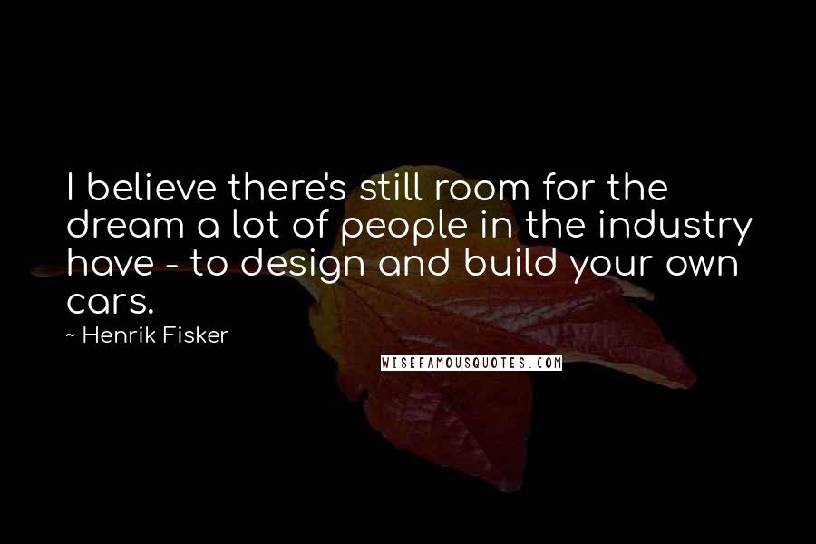 Henrik Fisker Quotes: I believe there's still room for the dream a lot of people in the industry have - to design and build your own cars.