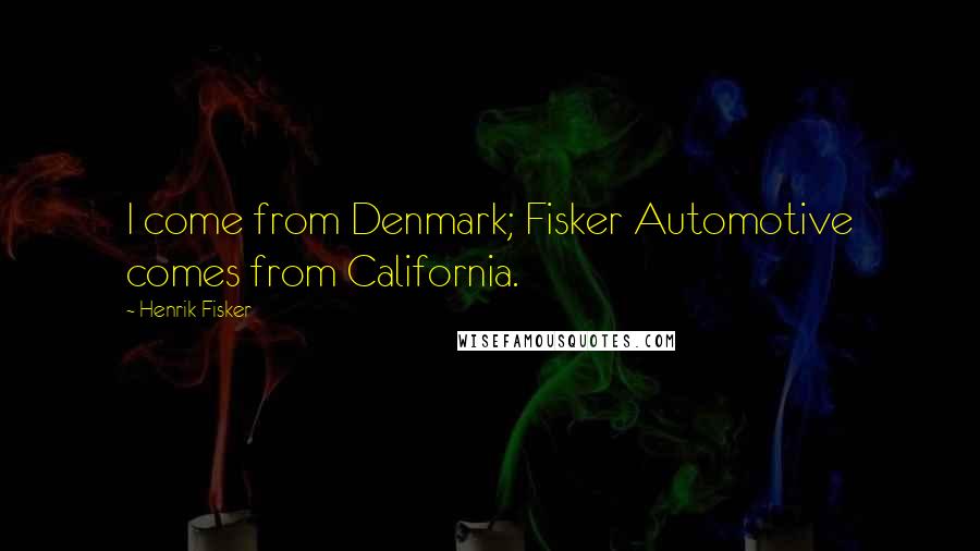 Henrik Fisker Quotes: I come from Denmark; Fisker Automotive comes from California.