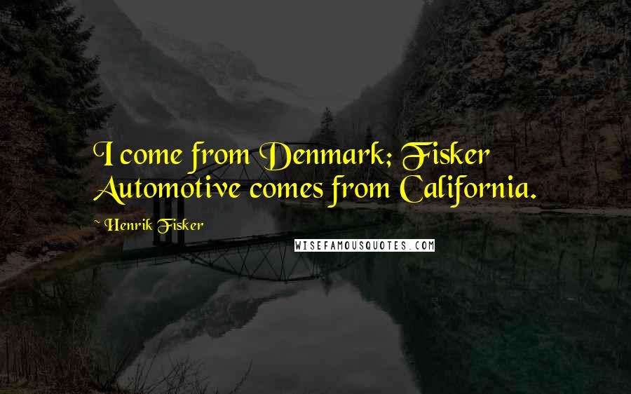 Henrik Fisker Quotes: I come from Denmark; Fisker Automotive comes from California.