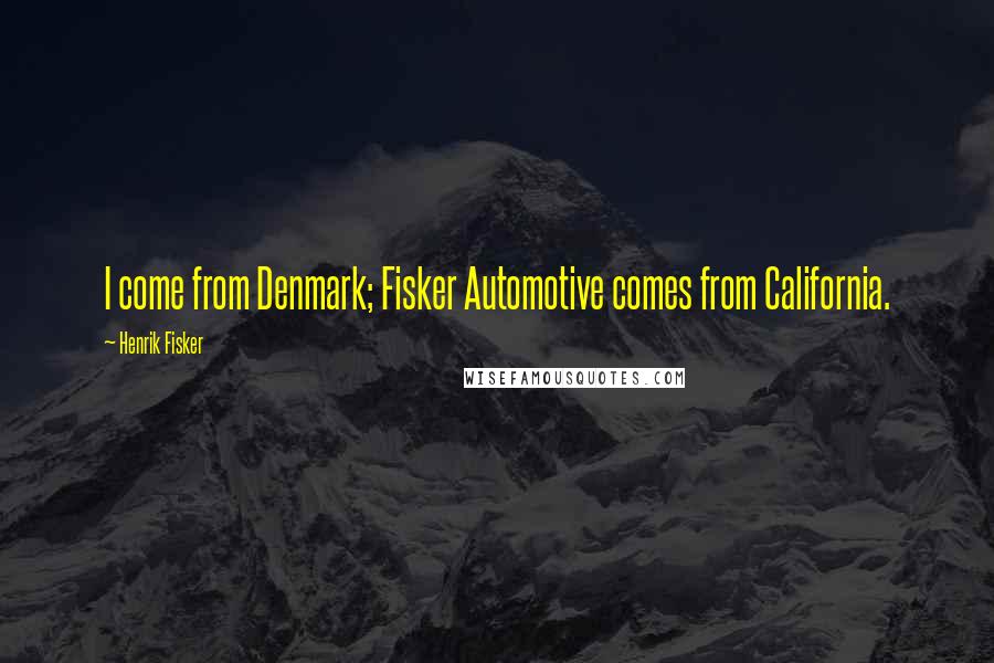 Henrik Fisker Quotes: I come from Denmark; Fisker Automotive comes from California.