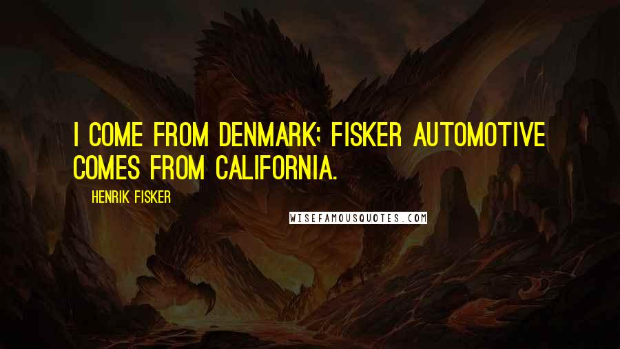 Henrik Fisker Quotes: I come from Denmark; Fisker Automotive comes from California.