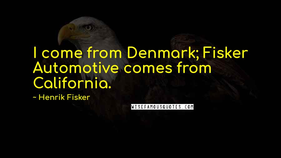 Henrik Fisker Quotes: I come from Denmark; Fisker Automotive comes from California.