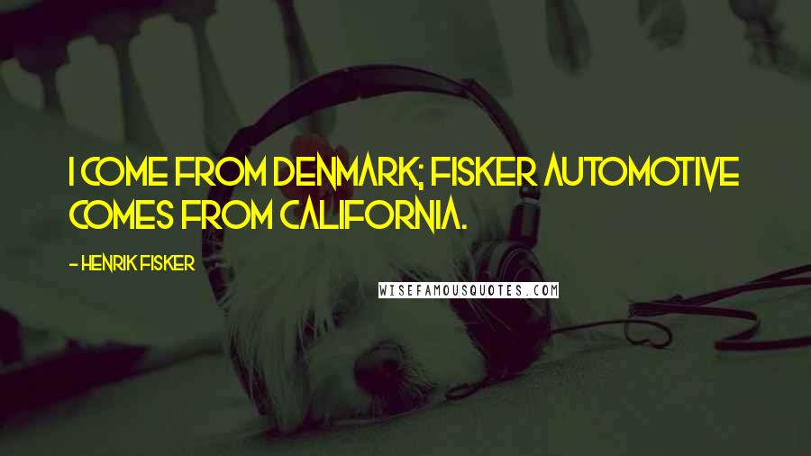 Henrik Fisker Quotes: I come from Denmark; Fisker Automotive comes from California.