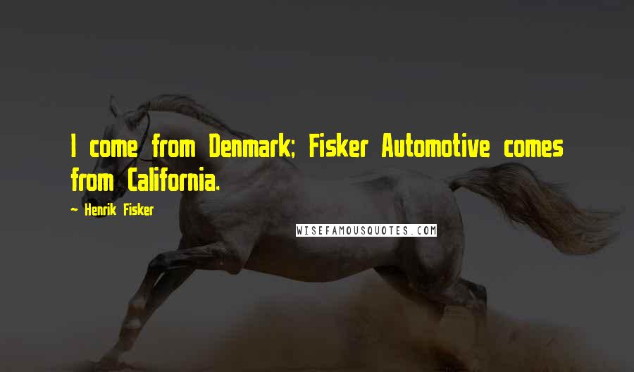 Henrik Fisker Quotes: I come from Denmark; Fisker Automotive comes from California.
