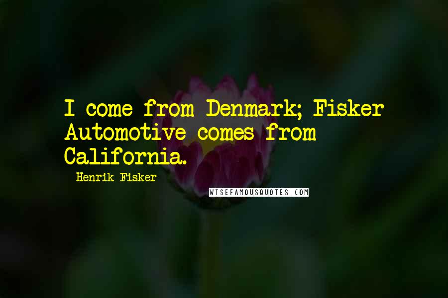 Henrik Fisker Quotes: I come from Denmark; Fisker Automotive comes from California.
