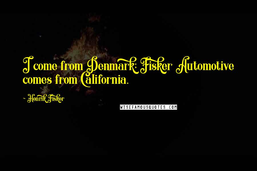 Henrik Fisker Quotes: I come from Denmark; Fisker Automotive comes from California.