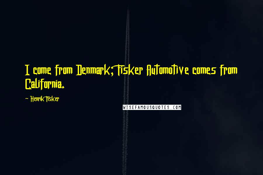 Henrik Fisker Quotes: I come from Denmark; Fisker Automotive comes from California.