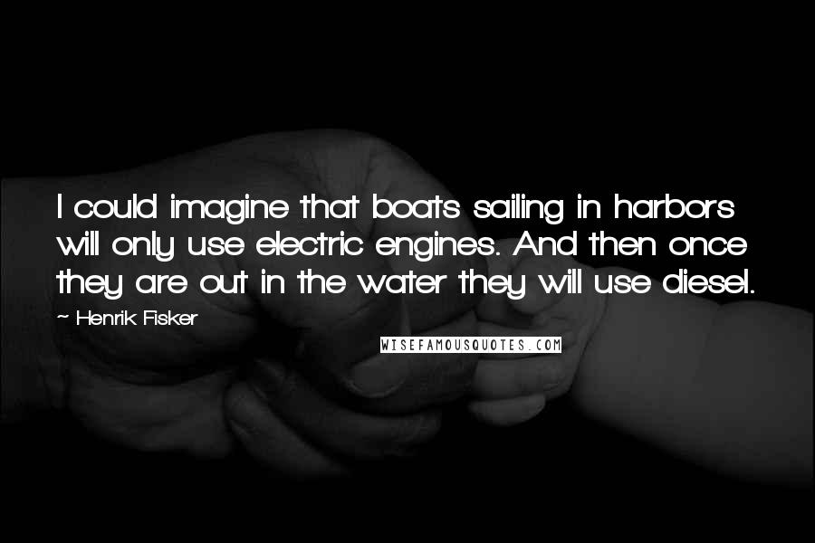 Henrik Fisker Quotes: I could imagine that boats sailing in harbors will only use electric engines. And then once they are out in the water they will use diesel.