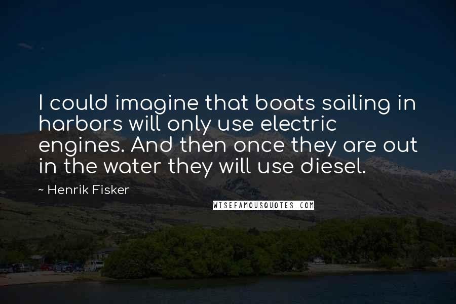 Henrik Fisker Quotes: I could imagine that boats sailing in harbors will only use electric engines. And then once they are out in the water they will use diesel.
