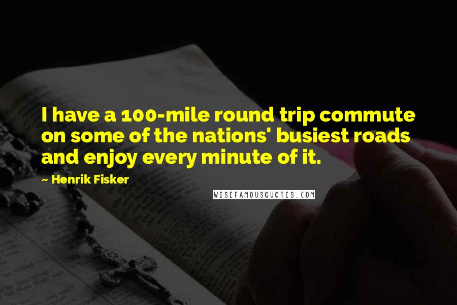 Henrik Fisker Quotes: I have a 100-mile round trip commute on some of the nations' busiest roads and enjoy every minute of it.