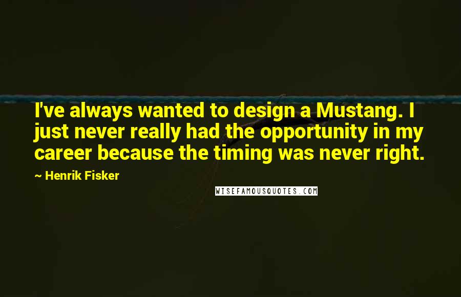 Henrik Fisker Quotes: I've always wanted to design a Mustang. I just never really had the opportunity in my career because the timing was never right.