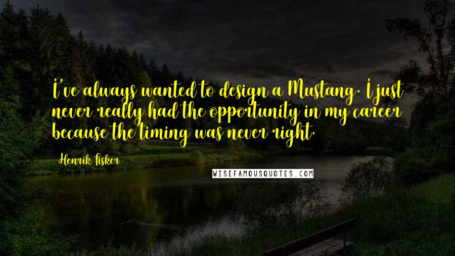 Henrik Fisker Quotes: I've always wanted to design a Mustang. I just never really had the opportunity in my career because the timing was never right.